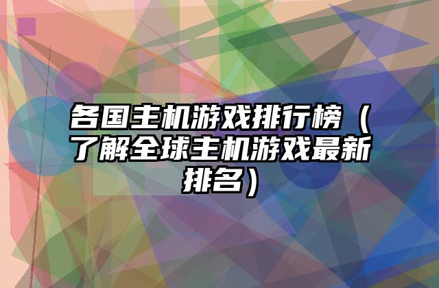 各国主机游戏排行榜（了解全球主机游戏最新排名）