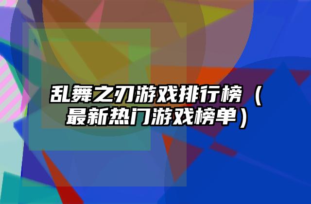 乱舞之刃游戏排行榜（最新热门游戏榜单）