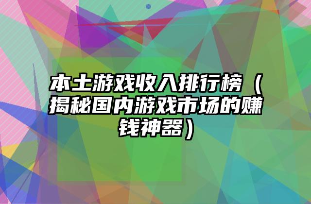 本土游戏收入排行榜（揭秘国内游戏市场的赚钱神器）