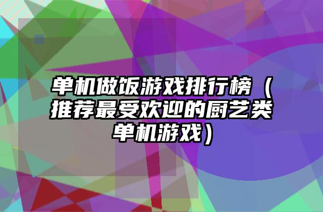 单机做饭游戏排行榜（推荐最受欢迎的厨艺类单机游戏）