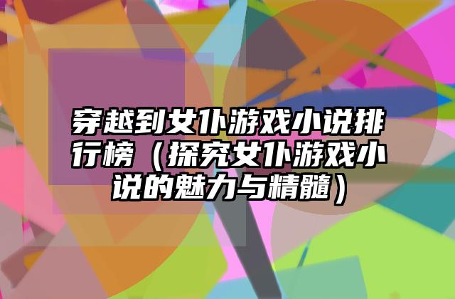 穿越到女仆游戏小说排行榜（探究女仆游戏小说的魅力与精髓）