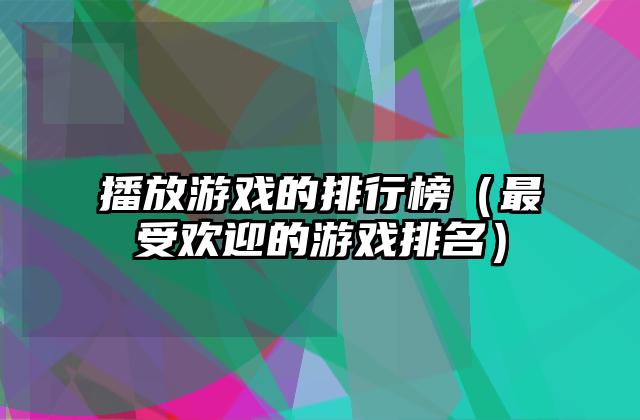 播放游戏的排行榜（最受欢迎的游戏排名）