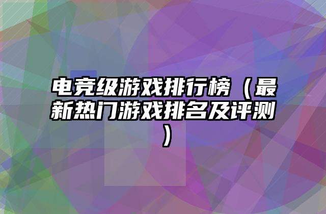 电竞级游戏排行榜（最新热门游戏排名及评测）