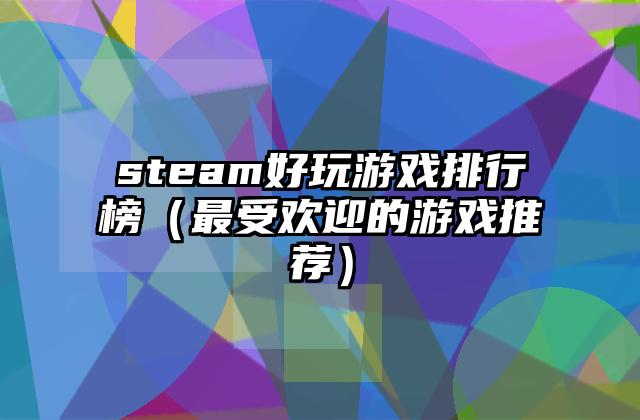 steam好玩游戏排行榜（最受欢迎的游戏推荐）