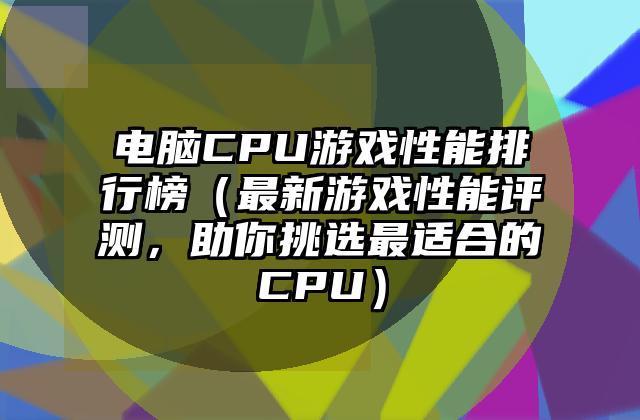 电脑CPU游戏性能排行榜（最新游戏性能评测，助你挑选最适合的CPU）