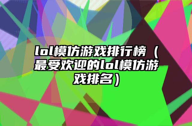 lol模仿游戏排行榜（最受欢迎的lol模仿游戏排名）