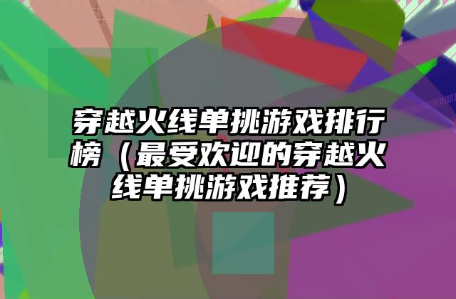 穿越火线单挑游戏排行榜（最受欢迎的穿越火线单挑游戏推荐）