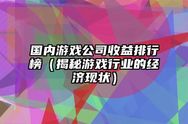 国内游戏公司收益排行榜（揭秘游戏行业的经济现状）