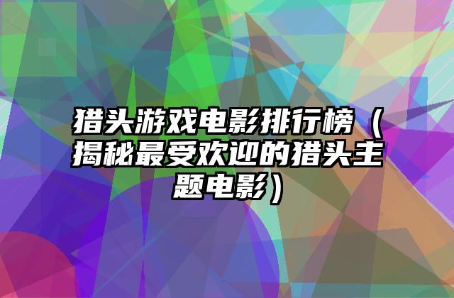 猎头游戏电影排行榜（揭秘最受欢迎的猎头主题电影）