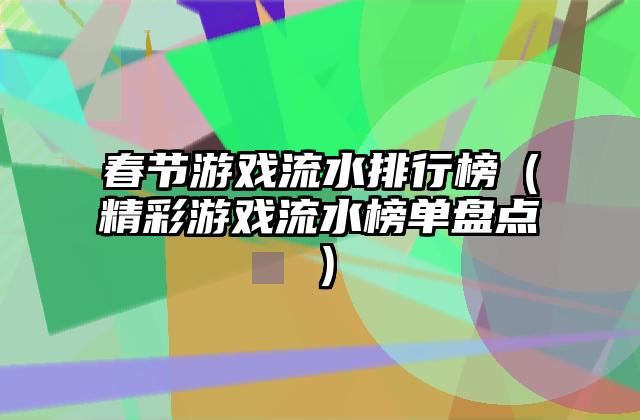 春节游戏流水排行榜（精彩游戏流水榜单盘点）