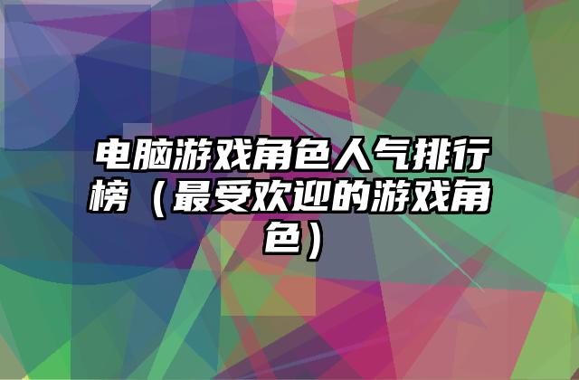 电脑游戏角色人气排行榜（最受欢迎的游戏角色）