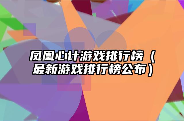凤凰心计游戏排行榜（最新游戏排行榜公布）