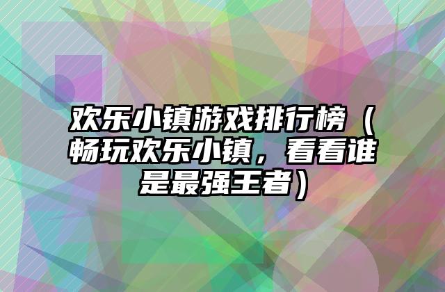 欢乐小镇游戏排行榜（畅玩欢乐小镇，看看谁是最强王者）