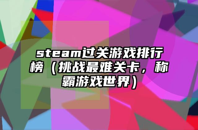 steam过关游戏排行榜（挑战最难关卡，称霸游戏世界）