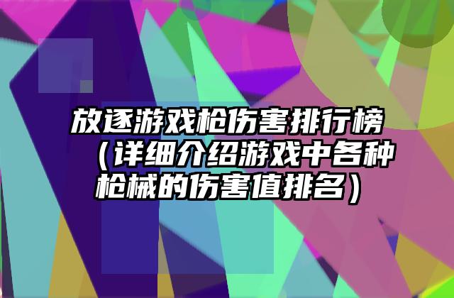 放逐游戏枪伤害排行榜（详细介绍游戏中各种枪械的伤害值排名）