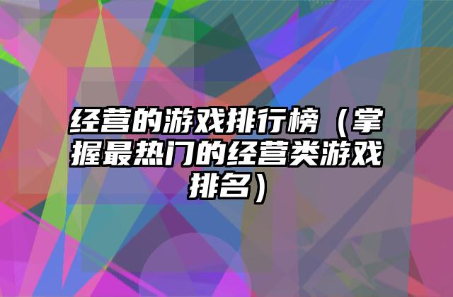 经营的游戏排行榜（掌握最热门的经营类游戏排名）