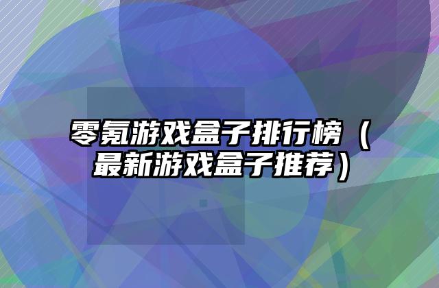 零氪游戏盒子排行榜（最新游戏盒子推荐）