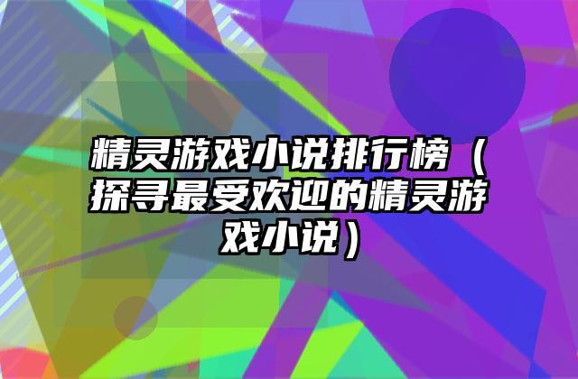 精灵游戏小说排行榜（探寻最受欢迎的精灵游戏小说）