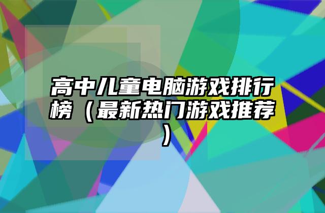 高中儿童电脑游戏排行榜（最新热门游戏推荐）