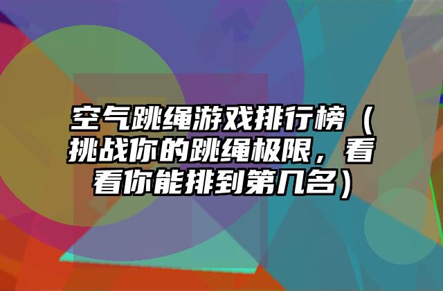 空气跳绳游戏排行榜（挑战你的跳绳极限，看看你能排到第几名）