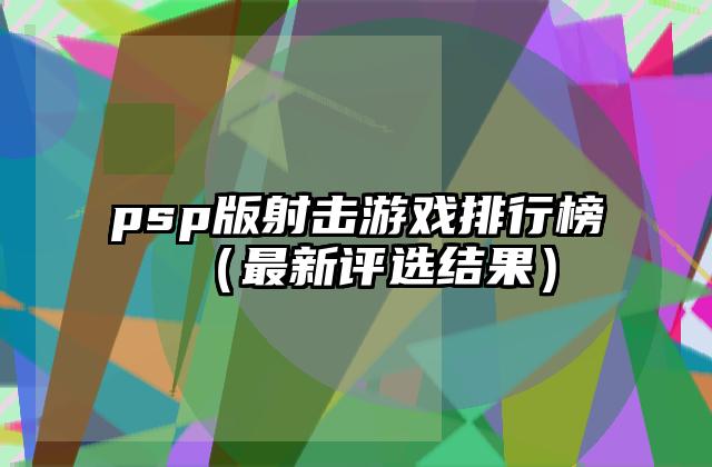 psp版射击游戏排行榜（最新评选结果）