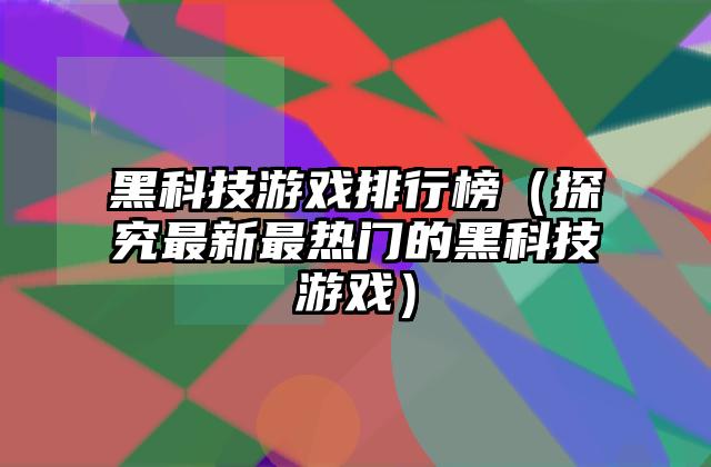 黑科技游戏排行榜（探究最新最热门的黑科技游戏）