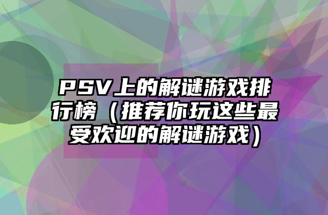 PSV上的解谜游戏排行榜（推荐你玩这些最受欢迎的解谜游戏）
