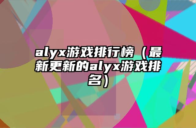 alyx游戏排行榜（最新更新的alyx游戏排名）