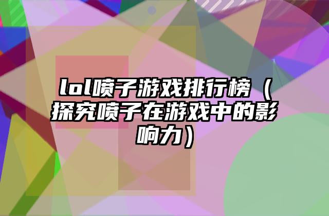 lol喷子游戏排行榜（探究喷子在游戏中的影响力）