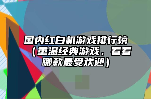 国内红白机游戏排行榜（重温经典游戏，看看哪款最受欢迎）