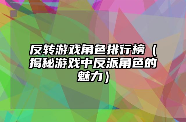 反转游戏角色排行榜（揭秘游戏中反派角色的魅力）
