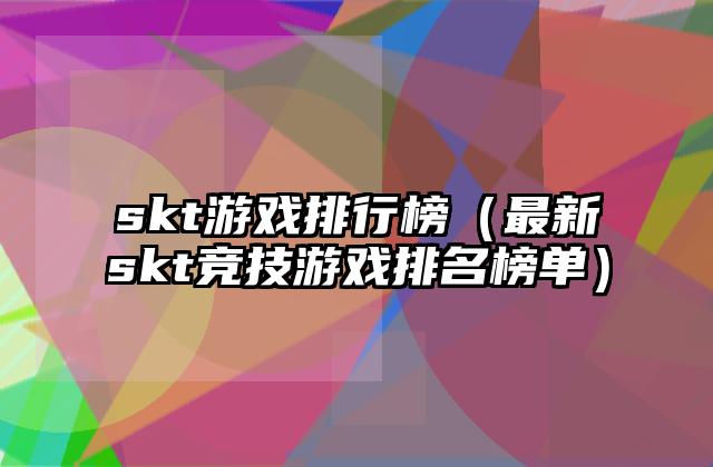 skt游戏排行榜（最新skt竞技游戏排名榜单）