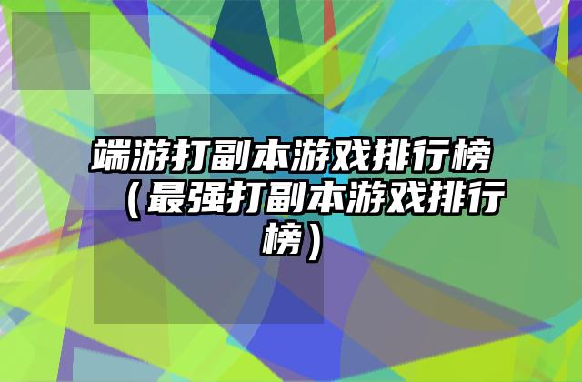 端游打副本游戏排行榜（最强打副本游戏排行榜）