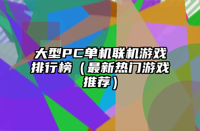 大型PC单机联机游戏排行榜（最新热门游戏推荐）