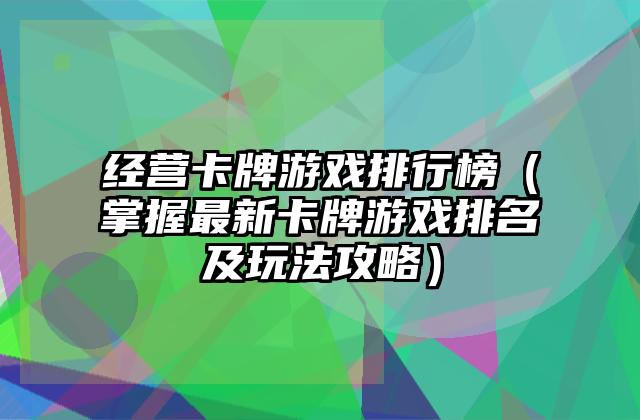 经营卡牌游戏排行榜（掌握最新卡牌游戏排名及玩法攻略）