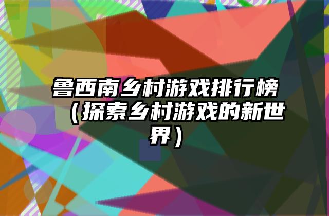 鲁西南乡村游戏排行榜（探索乡村游戏的新世界）
