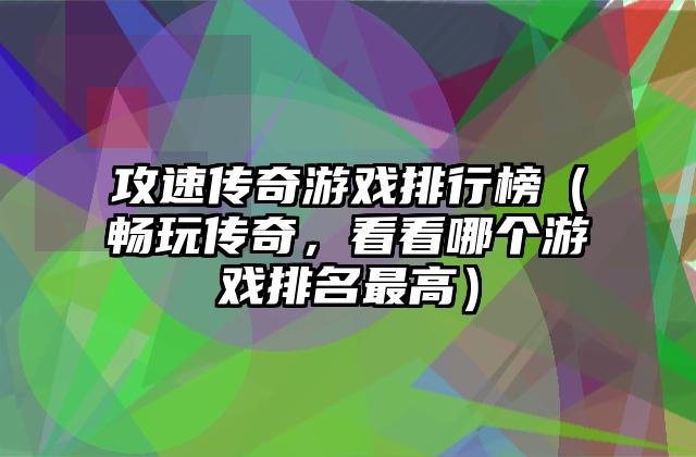 攻速传奇游戏排行榜（畅玩传奇，看看哪个游戏排名最高）