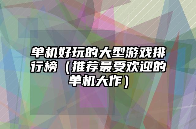 单机好玩的大型游戏排行榜（推荐最受欢迎的单机大作）