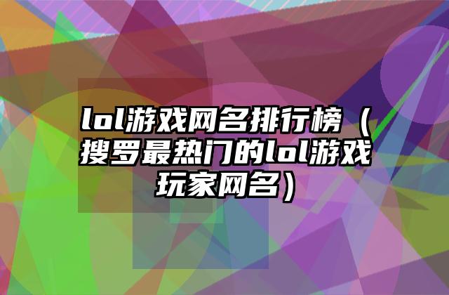 lol游戏网名排行榜（搜罗最热门的lol游戏玩家网名）