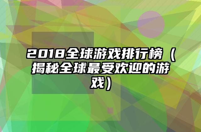 2018全球游戏排行榜（揭秘全球最受欢迎的游戏）
