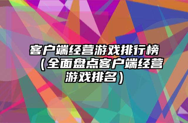 客户端经营游戏排行榜（全面盘点客户端经营游戏排名）
