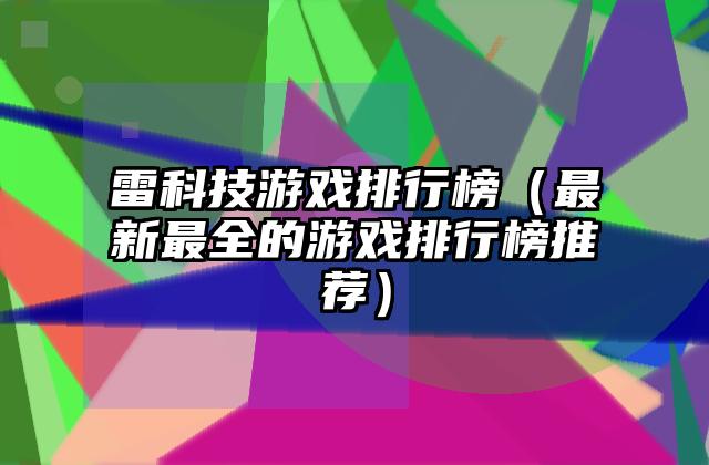雷科技游戏排行榜（最新最全的游戏排行榜推荐）