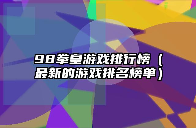 98拳皇游戏排行榜（最新的游戏排名榜单）
