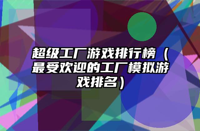 超级工厂游戏排行榜（最受欢迎的工厂模拟游戏排名）