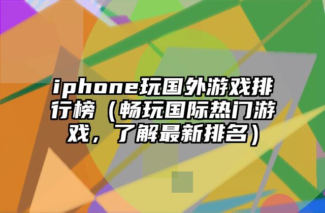 iphone玩国外游戏排行榜（畅玩国际热门游戏，了解最新排名）