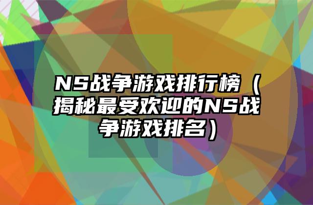 NS战争游戏排行榜（揭秘最受欢迎的NS战争游戏排名）