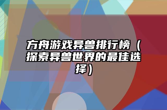 方舟游戏异兽排行榜（探索异兽世界的最佳选择）