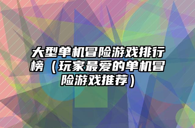 大型单机冒险游戏排行榜（玩家最爱的单机冒险游戏推荐）