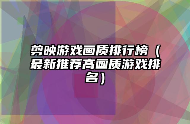 剪映游戏画质排行榜（最新推荐高画质游戏排名）