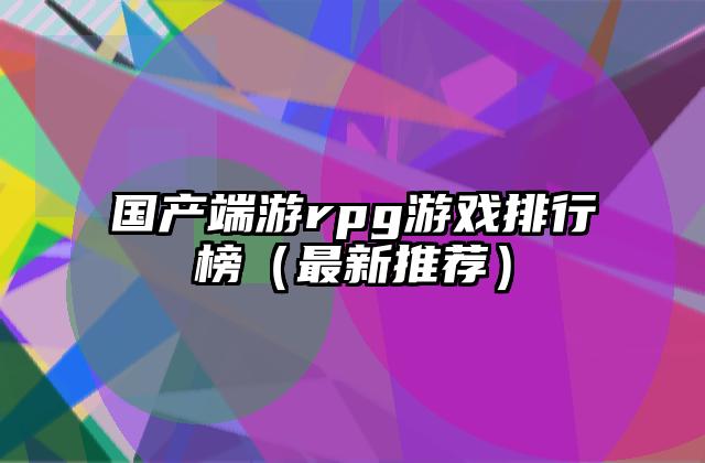 国产端游rpg游戏排行榜（最新推荐）